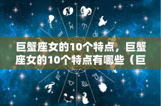 巨蟹座女的10个特点，巨蟹座女的10个特点有哪些（巨蟹座女的10个特点,巨蟹座女的10个特点有哪些呢）