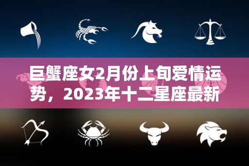 巨蟹座女2月份上旬爱情运势，2023年十二星座最新桃花运势（2021年2月巨蟹女运势）