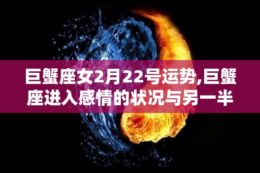 巨蟹座女2月22号运势,巨蟹座进入感情的状况与另一半在一些误会中存在一些误会