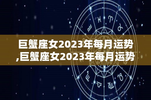 巨蟹座女2023年每月运势,巨蟹座女2023年每月运势汇总