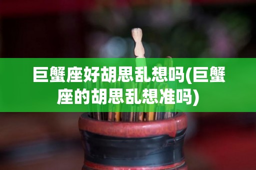 巨蟹座好胡思乱想吗(巨蟹座的胡思乱想准吗)
