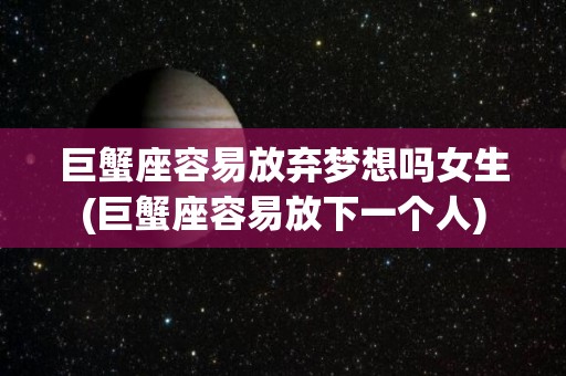 巨蟹座容易放弃梦想吗女生(巨蟹座容易放下一个人)