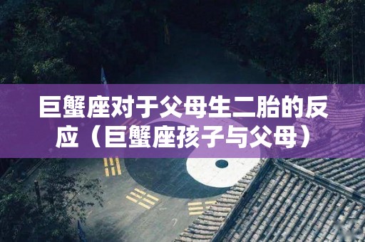 巨蟹座对于父母生二胎的反应（巨蟹座孩子与父母）
