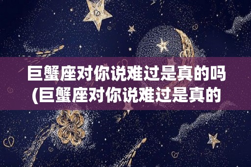 巨蟹座对你说难过是真的吗(巨蟹座对你说难过是真的吗什么意思)