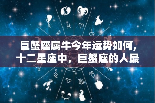 巨蟹座属牛今年运势如何,十二星座中，巨蟹座的人最勤奋、最有爱心、最有爱心
