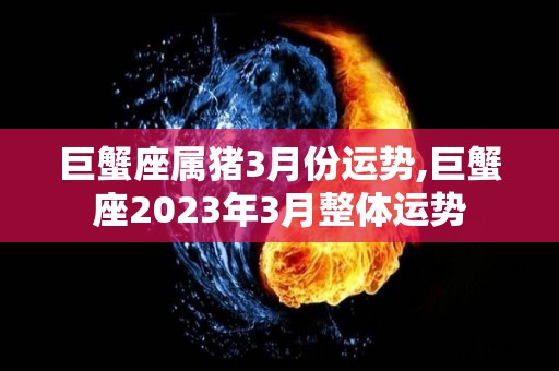 巨蟹座属猪3月份运势,巨蟹座2023年3月整体运势