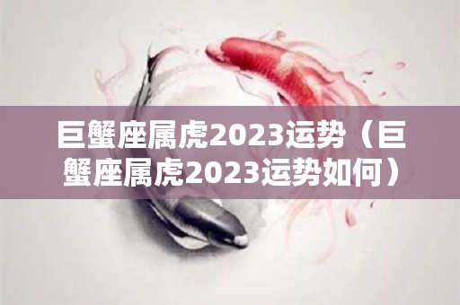 巨蟹座属虎2023运势（巨蟹座属虎2023运势如何）