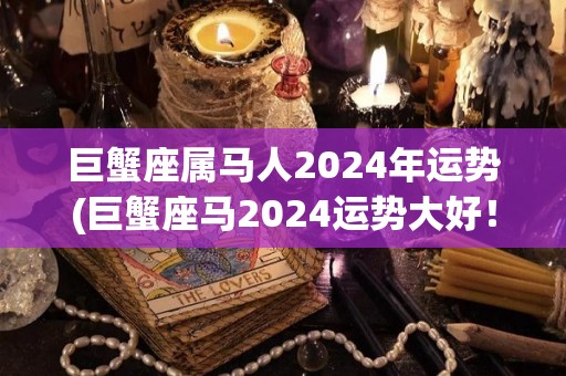 巨蟹座属马人2024年运势(巨蟹座马2024运势大好！)