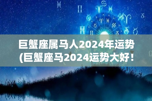 巨蟹座属马人2024年运势(巨蟹座马2024运势大好！)