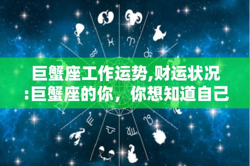巨蟹座工作运势,财运状况:巨蟹座的你，你想知道自己的财运不好