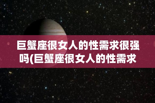巨蟹座很女人的性需求很强吗(巨蟹座很女人的性需求很强吗知乎)