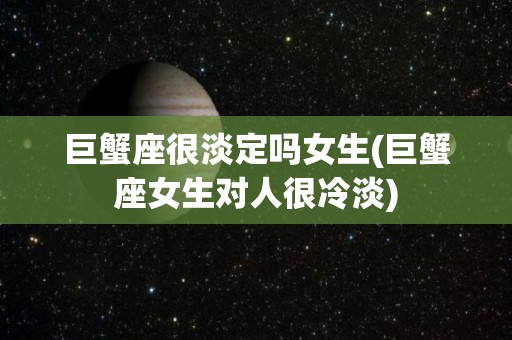 巨蟹座很淡定吗女生(巨蟹座女生对人很冷淡)