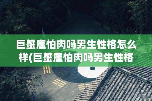 巨蟹座怕肉吗男生性格怎么样(巨蟹座怕肉吗男生性格怎么样啊)