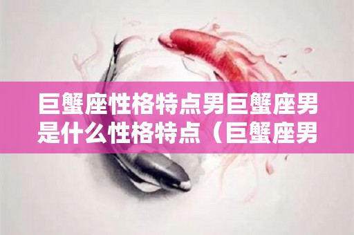巨蟹座性格特点男巨蟹座男是什么性格特点（巨蟹座男的性格特点是什么）