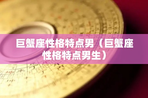 巨蟹座性格特点男（巨蟹座性格特点男生）