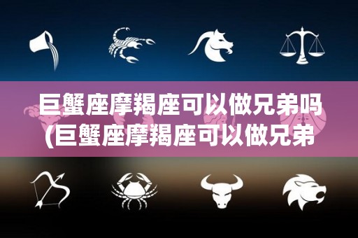 巨蟹座摩羯座可以做兄弟吗(巨蟹座摩羯座可以做兄弟吗女生)
