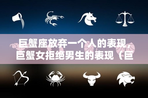 巨蟹座放弃一个人的表现，巨蟹女拒绝男生的表现（巨蟹座女生放弃你的表现）