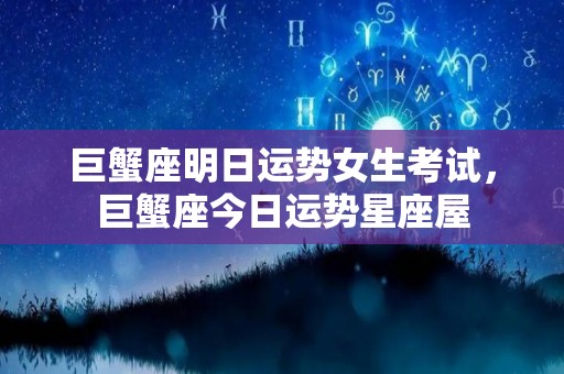 巨蟹座明日运势女生考试，巨蟹座今日运势星座屋