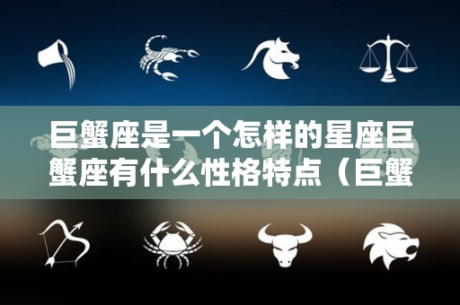 巨蟹座是一个怎样的星座巨蟹座有什么性格特点（巨蟹座是一个什么样的人?）
