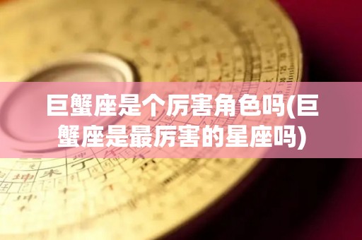 巨蟹座是个厉害角色吗(巨蟹座是最厉害的星座吗)