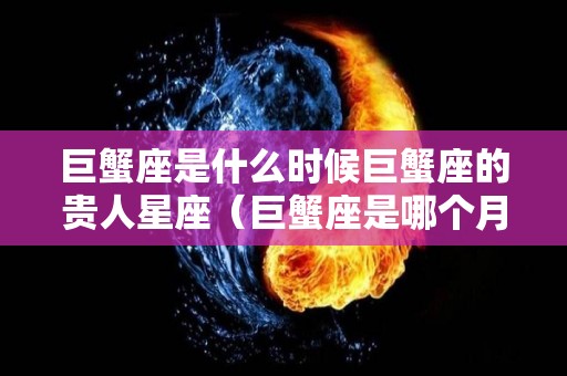 巨蟹座是什么时候巨蟹座的贵人星座（巨蟹座是哪个月份的?）