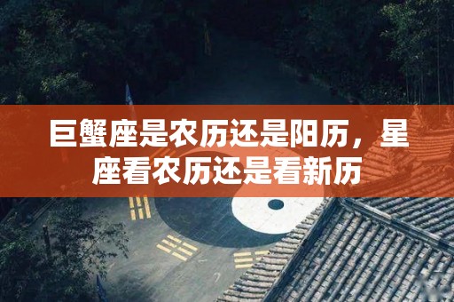 巨蟹座是农历还是阳历，星座看农历还是看新历