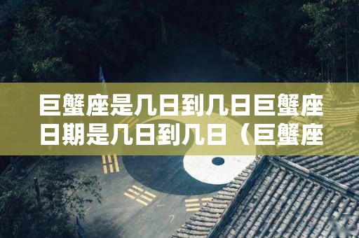 巨蟹座是几日到几日巨蟹座日期是几日到几日（巨蟹座的日期是哪一天）