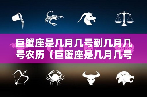 巨蟹座是几月几号到几月几号农历（巨蟹座是几月几号到几月几号农历还是阳历）