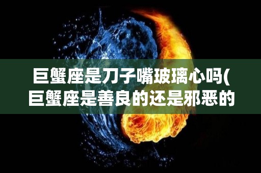 巨蟹座是刀子嘴玻璃心吗(巨蟹座是善良的还是邪恶的)