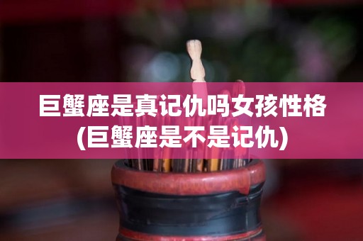 巨蟹座是真记仇吗女孩性格(巨蟹座是不是记仇)