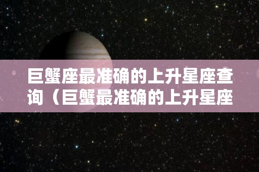 巨蟹座最准确的上升星座查询（巨蟹最准确的上升星座查询表）