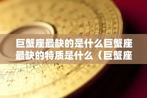 巨蟹座最缺的是什么巨蟹座最缺的特质是什么（巨蟹座最致命的缺点是什么?）