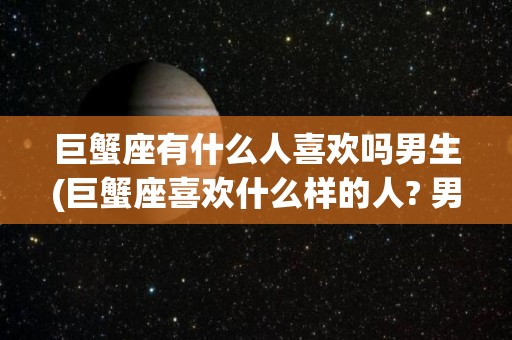 巨蟹座有什么人喜欢吗男生(巨蟹座喜欢什么样的人? 男)