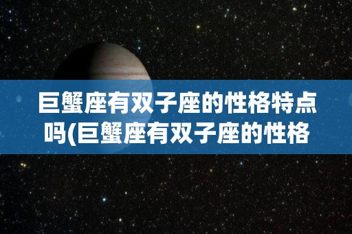 巨蟹座有双子座的性格特点吗(巨蟹座有双子座的性格特点吗男)