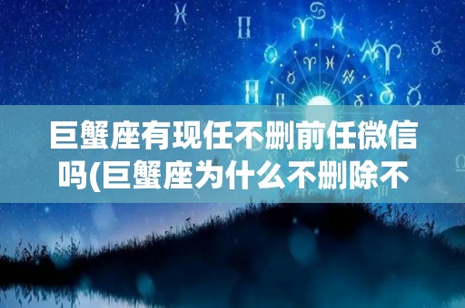 巨蟹座有现任不删前任微信吗(巨蟹座为什么不删除不喜欢的人)