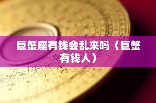 巨蟹座有钱会乱来吗（巨蟹有钱人）