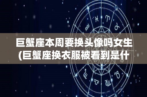 巨蟹座本周要换头像吗女生(巨蟹座换衣服被看到是什么反应?)