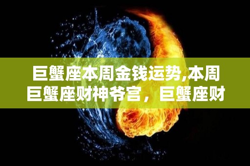 巨蟹座本周金钱运势,本周巨蟹座财神爷宫，巨蟹座财神爷宫，