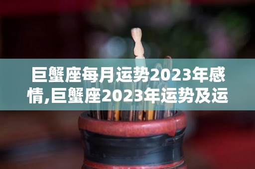 巨蟹座每月运势2023年感情,巨蟹座2023年运势及运程是怎样的巨蟹座2023年运势