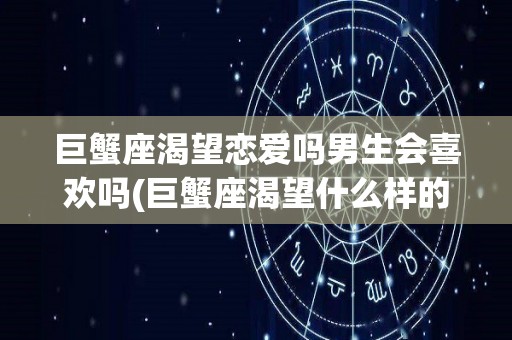 巨蟹座渴望恋爱吗男生会喜欢吗(巨蟹座渴望什么样的另一半)