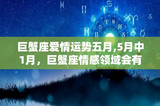 巨蟹座爱情运势五月,5月中1月，巨蟹座情感领域会有一些波动，需要好好处理