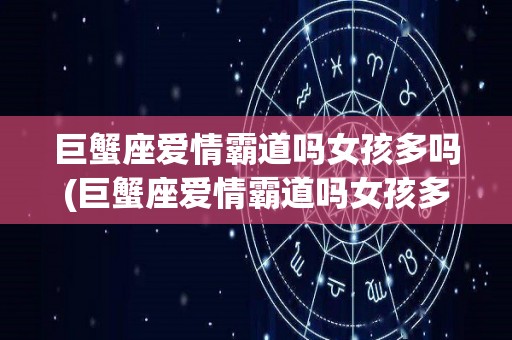 巨蟹座爱情霸道吗女孩多吗(巨蟹座爱情霸道吗女孩多吗知乎)