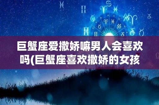 巨蟹座爱撒娇嘛男人会喜欢吗(巨蟹座喜欢撒娇的女孩子吗)