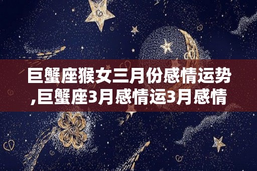 巨蟹座猴女三月份感情运势,巨蟹座3月感情运3月感情运2月感情运2月感情运2月感情运