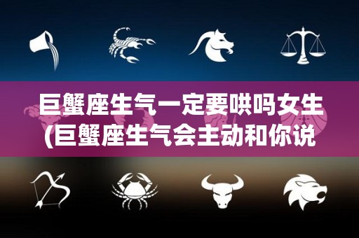 巨蟹座生气一定要哄吗女生(巨蟹座生气会主动和你说话吗)