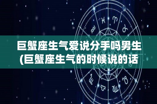 巨蟹座生气爱说分手吗男生(巨蟹座生气的时候说的话是真心的吗)