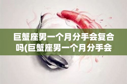 巨蟹座男一个月分手会复合吗(巨蟹座男一个月分手会复合吗女生)