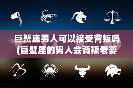 巨蟹座男人可以接受背叛吗(巨蟹座的男人会背叛老婆吗?)