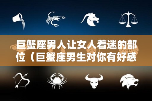 巨蟹座男人让女人着迷的部位（巨蟹座男生对你有好感的暗示）