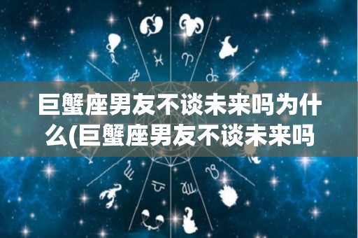 巨蟹座男友不谈未来吗为什么(巨蟹座男友不谈未来吗为什么呢)